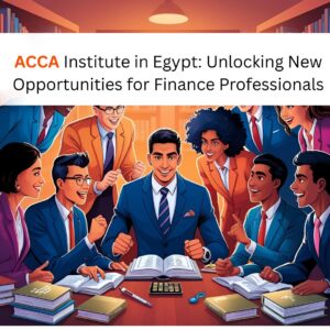 ACCA Institutes in Egypt: Unlocking New Opportunities for Finance Professionals