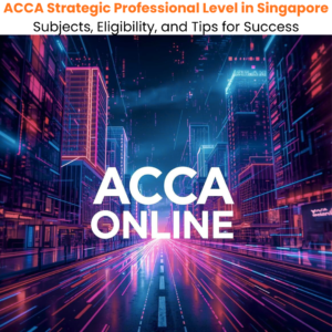 ACCA Strategic Professional Level in Singapore Subjects, Eligibility, and Tips for Success