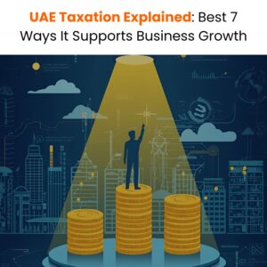UAE Taxation Explained: Best 7 Ways It Supports Business Growth