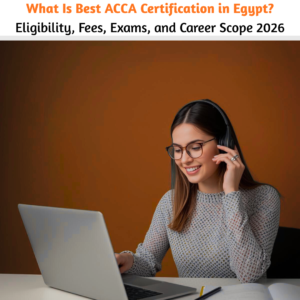 What Is Best ACCA Certification in Egypt Eligibility, Fees, Exams, and Career Scope 2026